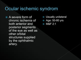  A severe form of
chronic ischemia of
both anterior and
posterior segments
of the eye as well as
other orbital
structures supplied
by the ophthalmic
artery.
 Usually unilateral
 Age: 50-80 yrs
 M&F 2:1
 