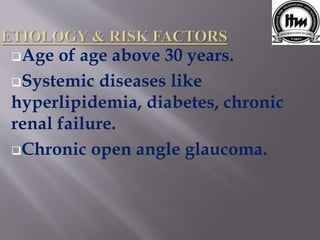 Age of age above 30 years.
Systemic diseases like
hyperlipidemia, diabetes, chronic
renal failure.
Chronic open angle glaucoma.
 