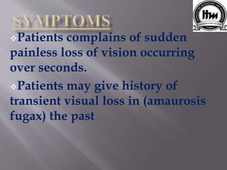 Patients complains of sudden
painless loss of vision occurring
over seconds.
Patients may give history of
transient visual loss in (amaurosis
fugax) the past
 