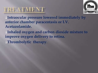 Intraocular pressure lowered immediately by
anterior chamber paracentasis or I.V.
Acetazolamide.
Inhaled oxygen and carbon dioxide mixture to
improve oxygen delivery to retina.
Thrombolytic therapy.
 
