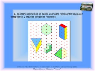 El geoplano isométrico se puede usar para representar figuras en perspectiva, y algunos polígonos regulares. 