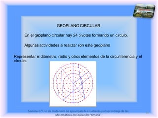 GEOPLANO CIRCULAR En el geoplano circular hay 24 pivotes formando un círculo. Representar el diámetro, radio y otros elementos de la circunferencia y el círculo. Algunas actividades a realizar con este geoplano 