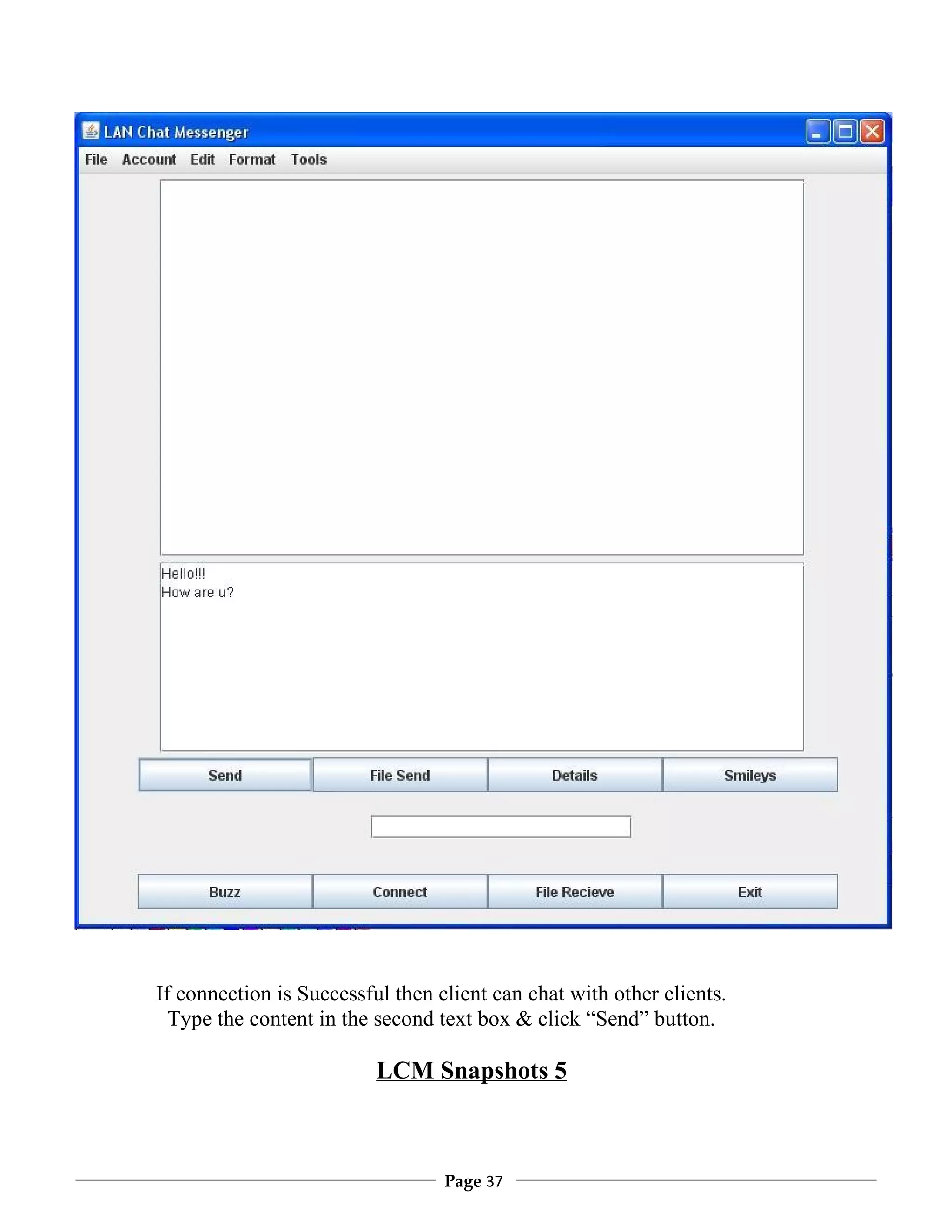 If connection is Successful then client can chat with other clients.
  Type the content in the second text box & click “Send” button.

                          LCM Snapshots 5



                                  Page 37
 