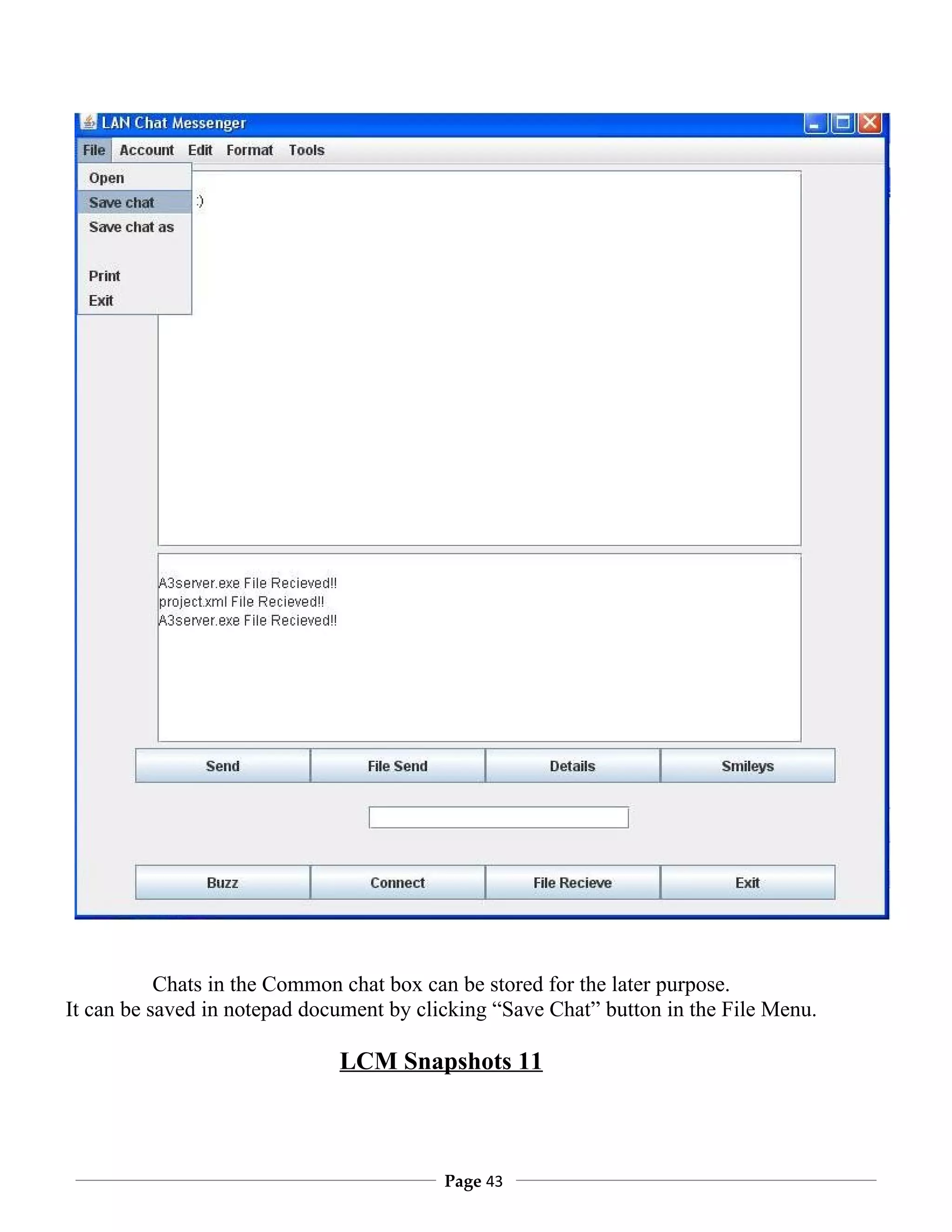 Chats in the Common chat box can be stored for the later purpose.
It can be saved in notepad document by clicking “Save Chat” button in the File Menu.

                              LCM Snapshots 11



                                          Page 43
 