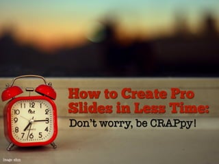 How to Create Pro
              Slides in Less Time:
              Don’t worry, be CRAPpy!


Image: eﬂon
 