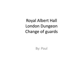 Royal Albert Hall
London Dungeon
Change of guards


     By: Paul
 