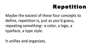 Repetition
Maybe the easiest of these four concepts to
define, repetition is, just as you’d guess,
repeating something– a color, a logo, a
typeface, a type style.
It unifies and organizes.
 