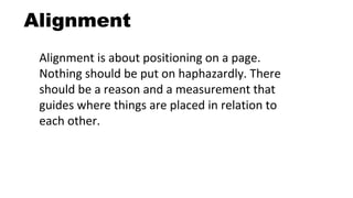 Alignment
Alignment is about positioning on a page.
Nothing should be put on haphazardly. There
should be a reason and a measurement that
guides where things are placed in relation to
each other.
 