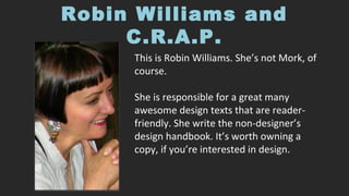 Robin Williams and
C.R.A.P.
This is Robin Williams. She’s not Mork, of
course.
She is responsible for a great many
awesome design texts that are reader-
friendly. She write the non-designer’s
design handbook. It’s worth owning a
copy, if you’re interested in design.
 