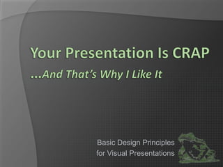 Your Presentation Is CRAP…And That’s Why I Like It Basic Design Principles for Visual Presentations 