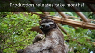 Production releases take months!
 
