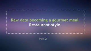Part 2
Raw data becoming a gourmet meal.
Restaurant-style.
 
