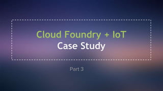 Part 3
Cloud Foundry + IoT
Case Study
 