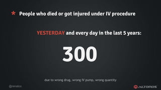 @renatco
* People who died or got injured under IV procedure
YESTERDAY and every day in the last 5 years:
due to wrong drug, wrong IV pump, wrong quantity
300
 