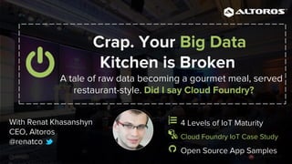 @renatc
4 Levels of IoT Maturity
Cloud Foundry IoT Case Study
Open Source App Samples
With Renat Khasanshyn
CEO, Altoros
@renatco
Crap. Your Big Data
Kitchen is Broken
A tale of raw data becoming a gourmet meal, served
restaurant-style. Did I say Cloud Foundry?
 