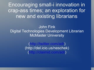 John Fink Digital Technologies Development Librarian McMaster University ( http://twitter.com/adr ) (http://del.icio.us/neschek) ( http://claimid.com/adr ) Encouraging small-i innovation in crap-ass times; an exploration for new and existing librarians 