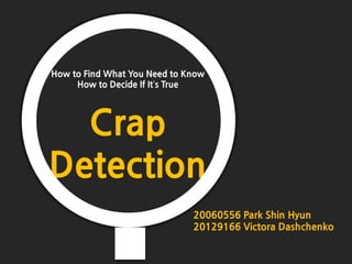 How to Find What You Need to Know
     How to Decide If It’s True




  Crap
Detection
                              20060556 Park Shin Hyun
                              20129166 Victora Dashchenko
 