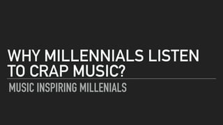 MUSIC INSPIRING MILLENIALS
WHY MILLENNIALS LISTEN
TO CRAP MUSIC?
 