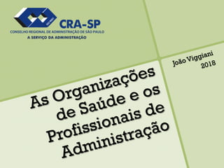 As Organizações
de Saúde e os
Profissionais de
Administração
João Viggiani
2018
 
