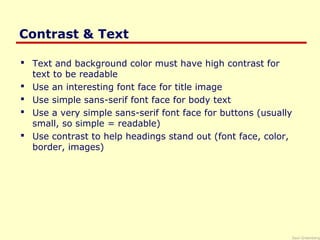 Saul Greenberg
Contrast & Text
 Text and background color must have high contrast for
text to be readable
 Use an interesting font face for title image
 Use simple sans-serif font face for body text
 Use a very simple sans-serif font face for buttons (usually
small, so simple = readable)
 Use contrast to help headings stand out (font face, color,
border, images)
 