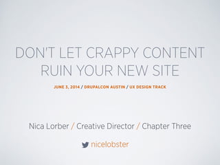 Nica Lorber / Creative Director / Chapter Three
nicelobster
DON'T LET CRAPPY CONTENT
RUIN YOUR NEW SITE
JUNE 3, 2014 / DRUPALCON AUSTIN / UX DESIGN TRACK
 