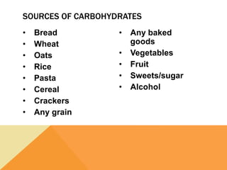 • Bread
• Wheat
• Oats
• Rice
• Pasta
• Cereal
• Crackers
• Any grain
• Any baked
goods
• Vegetables
• Fruit
• Sweets/sugar
• Alcohol
SOURCES OF CARBOHYDRATES
 
