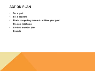 ACTION PLAN
• Set a goal
• Set a deadline
• Find a compelling reason to achieve your goal
• Create a meal plan
• Create a workout plan
• Execute
 