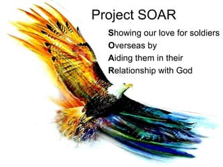 Project SOAR S howing our love for soldiers O verseas by A iding them in their R elationship with God 