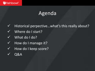 Agenda

   Historical perpective…what’s this really about?
   Where do I start?
   What do I do?
   How do I manage it?
   How do I keep score?
   Q&A
 