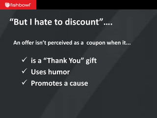 “But I hate to discount”….

An offer isn’t perceived as a coupon when it...


    is a “Thank You” gift
    Uses humor
    Promotes a cause
 