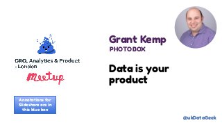 Data is your
product
Grant Kemp
PHOTOBOX
@ukDataGeek
https://www.slideshare.net/grantkemp
Annotations for
Slideshare are in
this blue box
 