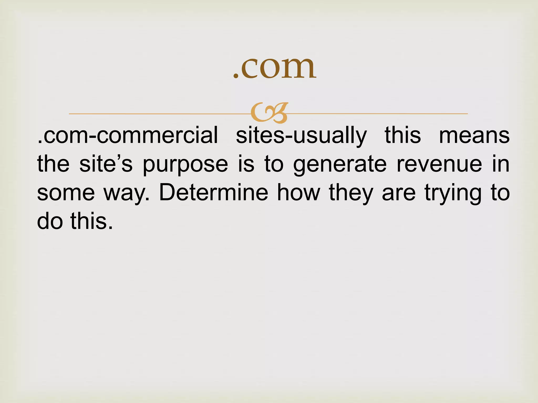 
.com
.com-commercial sites-usually this means
the site’s purpose is to generate revenue in
some way. Determine how they are trying to
do this.
 