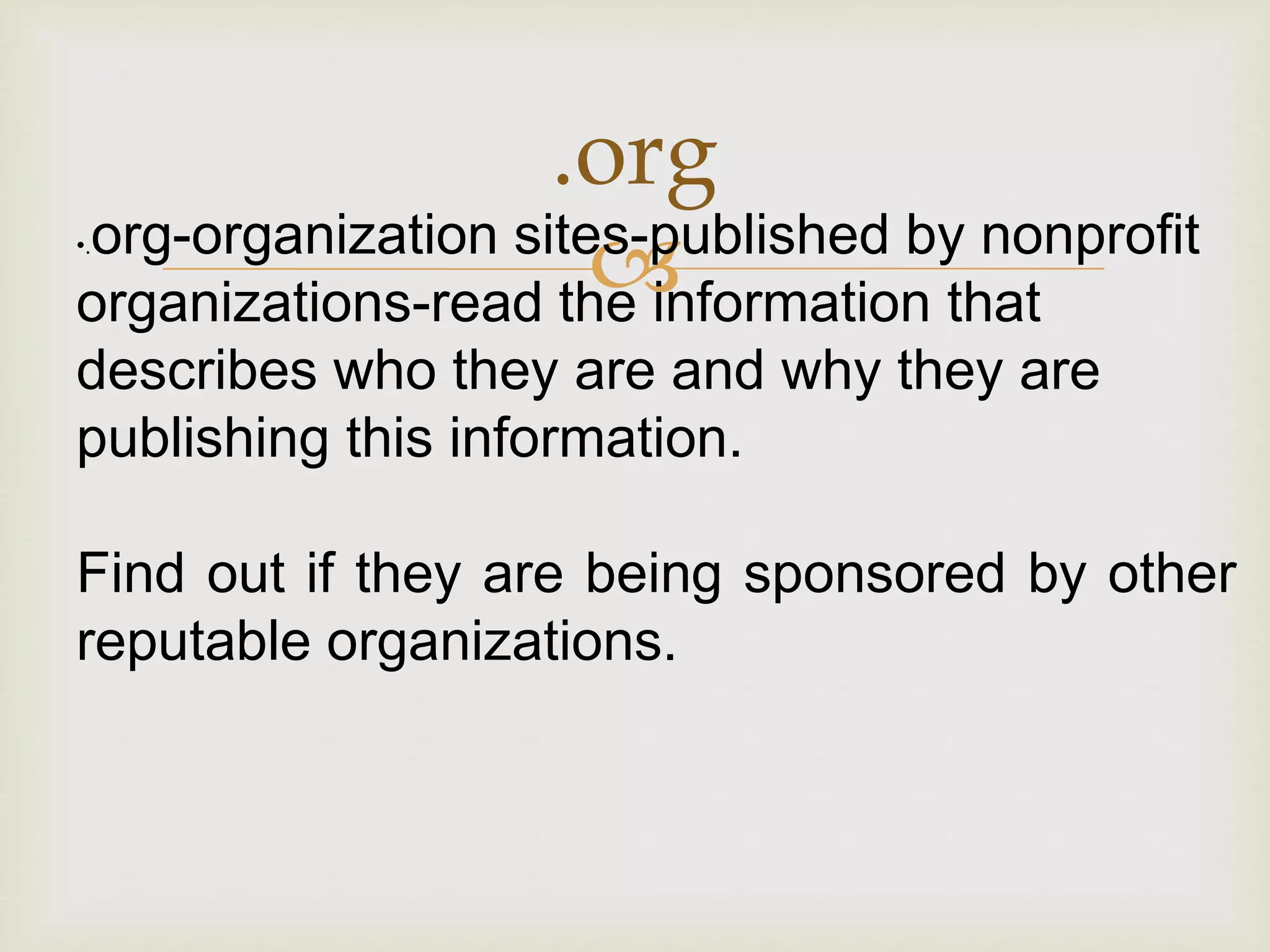 
.org
•.org-organization sites-published by nonprofit
organizations-read the information that
describes who they are and why they are
publishing this information.
Find out if they are being sponsored by other
reputable organizations.
 