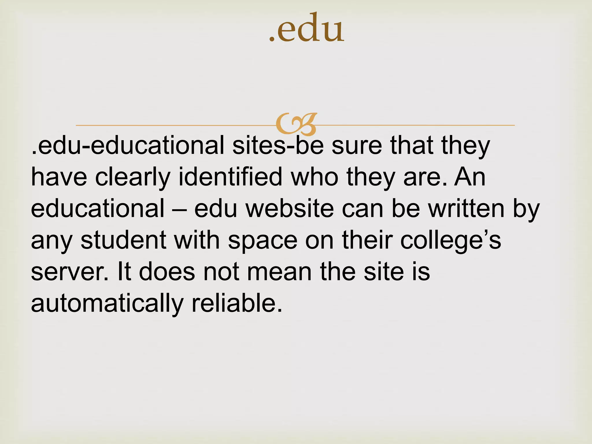 
.edu
.edu-educational sites-be sure that they
have clearly identified who they are. An
educational – edu website can be written by
any student with space on their college’s
server. It does not mean the site is
automatically reliable.
 