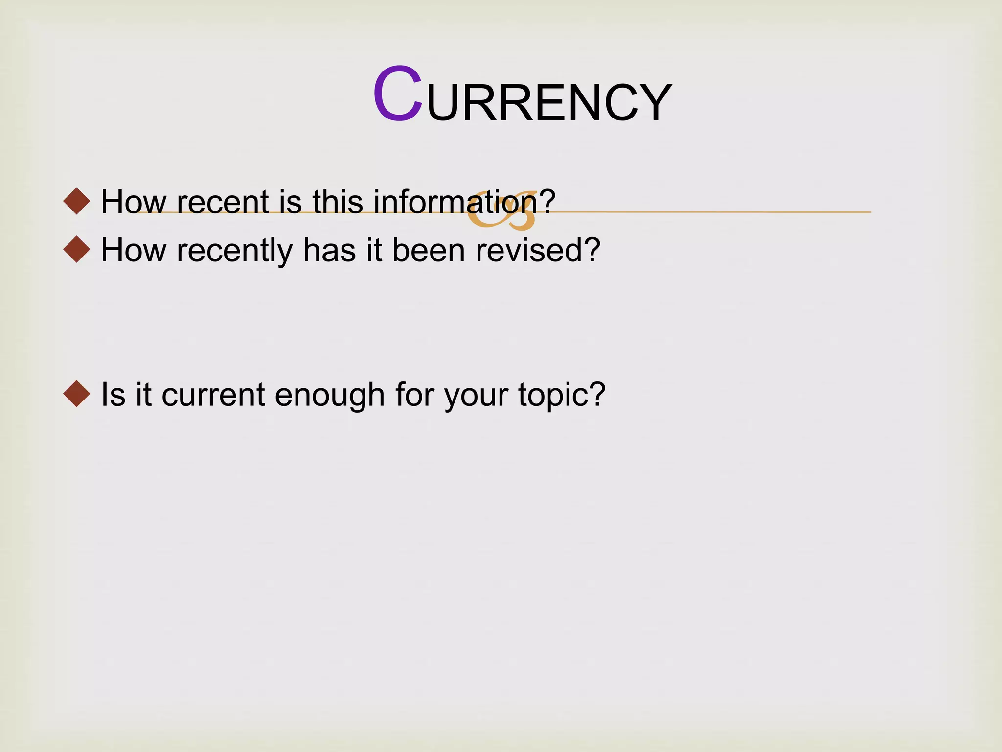  How recent is this information?
 How recently has it been revised?
 Is it current enough for your topic?
CURRENCY
 