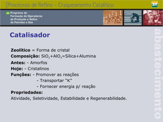 Catalisador Zeolítico  = Forma de cristal Composição:  SiO 2 +AlO 3 =Sílica+Alumina Antes:  - Amorfos Hoje:  - Cristalinos Funções:  - Promover as reações - Transportar “K” - Fornecer energia p/ reação Propriedades: Atividade, Seletividade, Estabilidade e Regenerabilidade. 