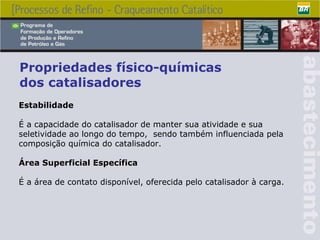 Propriedades físico-químicas dos catalisadores Estabilidade É a capacidade do catalisador de manter sua atividade e sua seletividade ao longo do tempo,  sendo também influenciada pela composição química do catalisador. Área Superficial Específica  É a área de contato disponível, oferecida pelo catalisador à carga. 