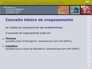 Conceito básico de craqueamento As reações de craqueamento são  endotérmicas. O processo de craqueamento pode ser: Térmico   (pressões entre 20-60 kgf/cm 2 , temperaturas entre 400-600ºC); Catalítico   (pressões pouco acima da atmosférica, temperaturas entre 490-590ºC). 