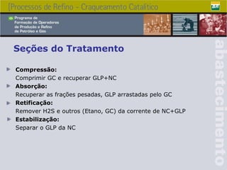 Seções do Tratamento Compressão: Comprimir GC e recuperar GLP+NC Absorção: Recuperar as frações pesadas, GLP arrastadas pelo GC Retificação: Remover H2S e outros (Etano, GC) da corrente de NC+GLP Estabilização: Separar o GLP da NC 