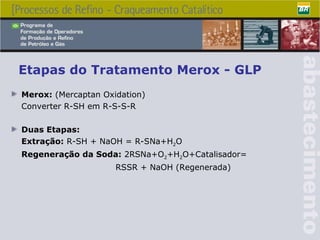 Etapas do Tratamento Merox - GLP Merox:  (Mercaptan Oxidation) Converter R-SH em R-S-S-R Duas Etapas: Extração:  R-SH + NaOH = R-SNa+H 2 O Regeneração da Soda:  2RSNa+O 2 +H 2 O+Catalisador=   RSSR + NaOH (Regenerada) 