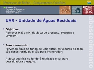 UAR - Unidade de Águas Residuais Objetivo: Remover H 2 S e NH 3  da água do processo.  (Vapores e Lavagem) Funcionamento: Fervendo água no fundo de uma torre, os vapores do topo são gases residuais e vão para incinerador; A água que fica no fundo é retificada e vai para dessalgadora e esgoto. 