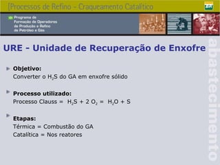URE - Unidade de Recuperação de Enxofre Objetivo: Converter o H 2 S do GA em enxofre sólido Processo utilizado: Processo Clauss =  H 2 S + 2 O 2  =  H 2 O + S Etapas: Térmica = Combustão do GA Catalítica = Nos reatores 