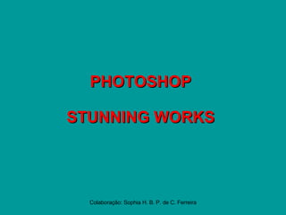 PHOTOSHOP STUNNING WORKS Colaboração: Sophia H. B. P. de C. Ferreira 