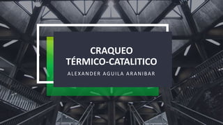 CRAQUEO
TÉRMICO-CATALITICO
ALEXANDER AGUILA ARANIBAR
 