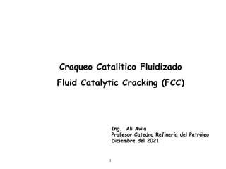 1
Ing. Ali Avila
Profesor Catedra Refinería del Petróleo
Diciembre del 2021
Craqueo Catalitico Fluidizado
Fluid Catalytic Cracking (FCC)
 