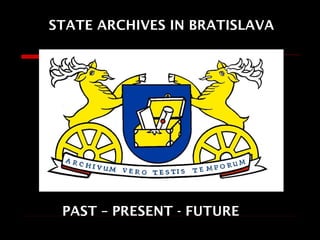 STATE ARCHIVES IN BRATISLAVA




 PAST – PRESENT - FUTURE
 