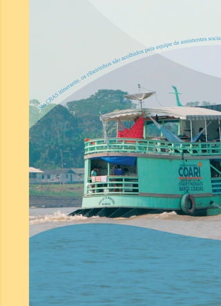 Márcia Severina é um exemplo típico de como o CRAS
transforma a vida das pessoas. Confira como ela afastou o
filho das drogas, deu ânimo novo à filha e trouxe todos para
morarem juntos novamente.
Dois tempos.
1- Logo cedo, Márcia se despede dos filhos
Cleberson, de 17 anos, e Gláucia, 13, que vão
para escola. Ambos cursam a 7ª série na mesma
sala. A mãe sabe, porém, que o menino está
matando aulas e envolvido com drogas e que a
menina tem tirado notas baixas. Ela sonha com
o dia em que tudo será resolvido. Enquanto isso,
trabalha como diarista e, nos fins de semana,
fala da vida dos outros e bebe com as vizinhas
na calçada da rua Carlos Gil, onde mora,
em Londrina, Paraná.
2- Márcia vai toda semana à escola da filha
Gláucia, agora com 15 anos. Quando não pode
estar lá, compra cartão telefônico e liga para os
professores. Quer acompanhar o andamento
Vínculos fortalecidos,
direitos assegurados
por Vítor Corrêa
fotos Luiz Jacobs
“As famílias são
acompanhadas
quanto ao
cumprimento das
condicionalidades
dos Programas
Bolsa Família e
Bolsa Municipal.”
Márcia Severina dá exemplos de como era sua
vida antes e depois de conhecer o CRAS
34	 C e n t r o s d e R e f e r ê n c i a d e A ss i s t ê n c i a S o c i a l ( C R A S )
Centros de Referência de Assistência Social (CRAS)
N
o
CRAS
itinerante, os ribeirinhos são acolhidos pela equipe de assistentes sociais e psicólogos. A idéia do barco é garantir o direito socioass
istencialaeles
 