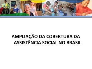 AMPLIAÇÃO DA COBERTURA DA
ASSISTÊNCIA SOCIAL NO BRASIL

 