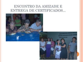 ENCONTRO DA AMIZADE E 
ENTREGA DE CERTIFICADOS... 
 