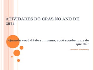 ATIVIDADES DO CRAS NO ANO DE 
2014 
“Quando você dá de si mesmo, você recebe mais do 
que dá.” 
Antoine de Saint-Exupéry 
 